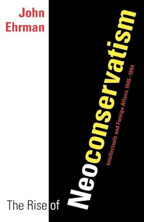 The Rise of Neoconservatism: Intellectuals and Foreign Affairs, 1945-1994 by John Ehrman 9780300068702