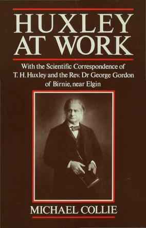 Huxley at Work: With the Scientific Correspondence of T. H. Huxley and the Rev. Dr George Gordon of Birnie, near Elgin by Michael Collie 9780333510599