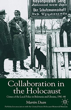 Collaboration in the Holocaust: Crimes of the Local Police in Belorussia and Ukraine, 1941-44 by M. Dean 9780333688939