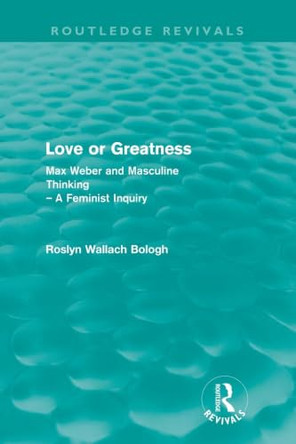 Love or greatness: Max Weber and masculine thinking by Roslyn Wallach Bologh 9780415572842