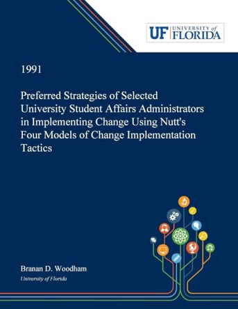 Preferred Strategies of Selected University Student Affairs Administrators in Implementing Change Using Nutt's Four Models of Change Implementation Tactics by Branan Woodham 9780530005522