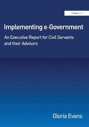Implementing e-Government: An Executive Report for Civil Servants and their Advisors by Gloria Evans 9780566085536