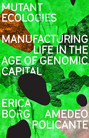 Mutant Ecologies: Manufacturing Life in the Age of Genomic Capital by Erica Borg 9780745344539