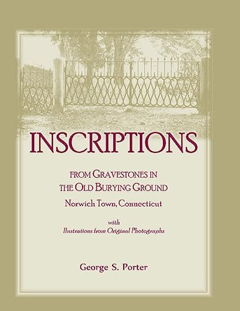Inscriptions from Gravestones in the Old Burying Ground, Norwich Town, Connecticut by George S Porter 9780788404795
