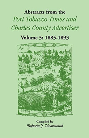 Abstracts from the Port Tobacco Times and Charles County Advertiser: Volume 5, 1885-1893 by Roberta J Wearmouth 9780788410482