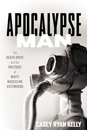 Apocalypse Man: The Death Drive and the Rhetoric of White Masculine Victimhood by Casey Ryan Kelly 9780814255780