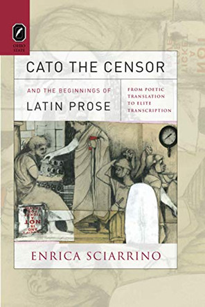 Cato the Censor and the Beginnings of Latin Prose: From Poetic Translation to Elite Transcription by Enrica Sciarrino 9780814256848