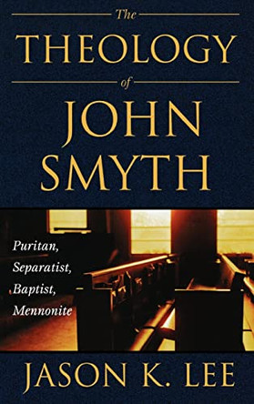 The Theology of John Smyth: Puritan, Seperatist, Baptist, Mennonite by Jason K. Lee 9780865547605