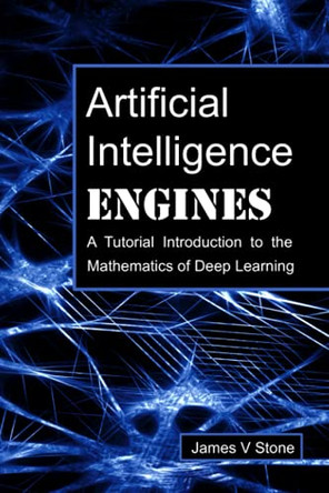 Artificial Intelligence Engines: A Tutorial Introduction to the Mathematics of Deep Learning by James V Stone 9780956372819