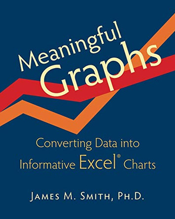 Meaningful Graphs: Converting Data Into Informative Excel Charts by James M Smith 9780986054907