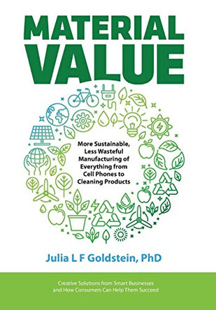 Material Value: More Sustainable, Less Wasteful Manufacturing of Everything from Cell Phones to Cleaning Products by Julia L F Goldstein 9780999595626