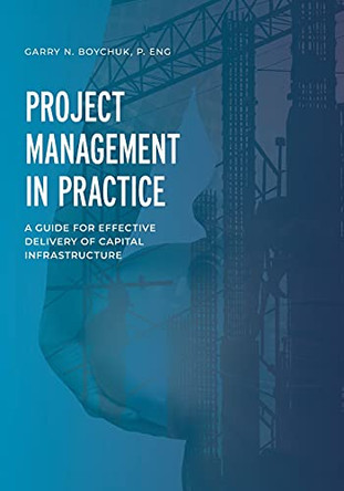 Project Management in Practice: A Guide for Effective Delivery of Capital Infrastructure by Garry N Boychuk 9781039102859