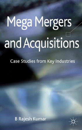Mega Mergers and Acquisitions: Case Studies from Key Industries by B. Rajesh Kumar 9781137005892