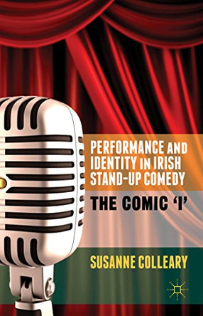 Performance and Identity in Irish Stand-Up Comedy: The Comic 'i' by Susanne Colleary 9781137343895