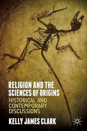Religion and the Sciences of Origins: Historical and Contemporary Discussions by Kelly James Clark 9781137414809