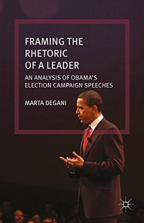 Framing the Rhetoric of a Leader: An Analysis of Obama's Election Campaign Speeches by Marta Degani 9781137471581