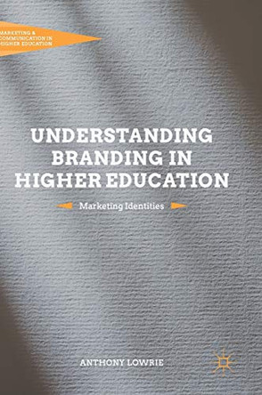 Understanding Branding in Higher Education: Marketing Identities by Anthony Lowrie 9781137560704