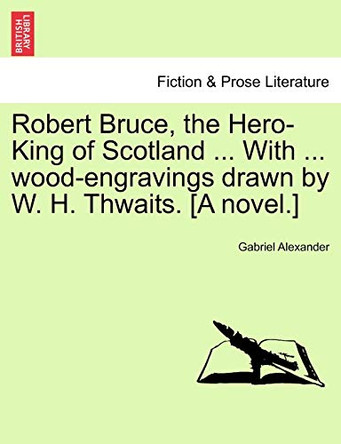 Robert Bruce, the Hero-King of Scotland ... with ... Wood-Engravings Drawn by W. H. Thwaits. [A Novel.] by Gabriel Alexander 9781240867806