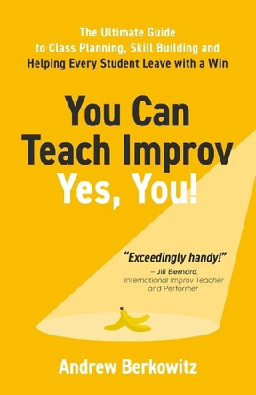 You Can Teach Improv (Yes, You!): The Ultimate Guide to Class Planning, Skill Building, and Helping Every Student Leave With a Win by Andrew Berkowitz 9780997198317