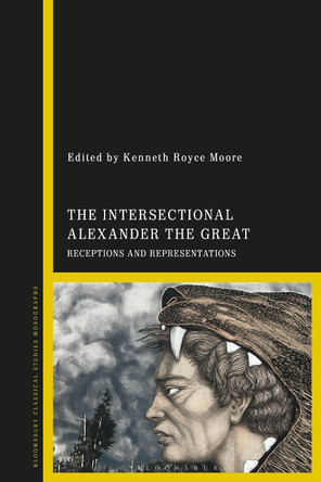 The Intersectional Alexander the Great: Receptions and Representations in Greece and the Wider Hellenistic Continuum by Dr Kenneth Royce Moore (Teesside University, UK) 9781350468306