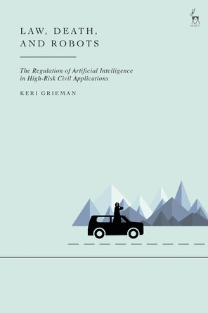 Law, Death, and Robots: The Regulation of Artificial Intelligence in High-Risk Civil Applications by Keri Grieman (University of Oxford, UK) 9781509977406