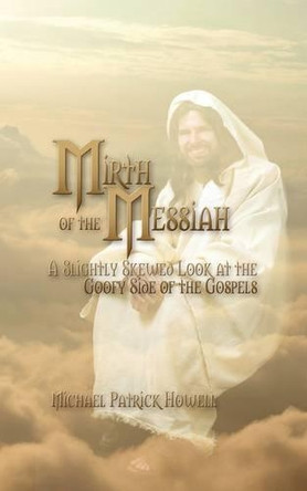 Mirth of the Messiah: A Slightly Skewed Look at the Goofy Side of the Gospels by Michael Patrick Howell 9781608600595