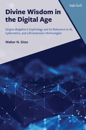 Divine Wisdom in the Digital Age: Sergius Bulgakov's Sophiology and Its Relevance to AI, Cybernetics, and Life-Extension Technologies by Walter N. Sisto 9781666943375