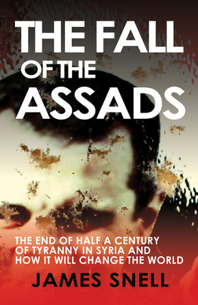 Fall of the House of Assad: How the End of Syria's Regime Will Change the World by James Snell 9781783342778