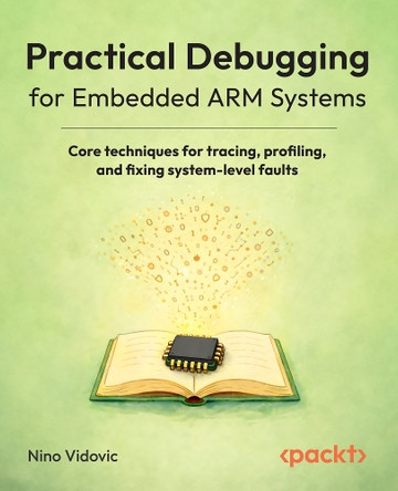Practical Debugging for Embedded ARM Systems: Core techniques for tracing, profiling, and fixing system-level faults by Nino Vidovic 9781806673117