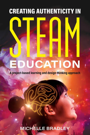 Creating Authenticity in STEAM Education: A Project-Based Learning and Design Thinking Approach by Michelle Bradley 9781923116450
