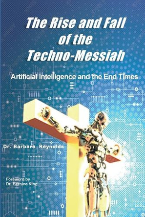 The Rise and Fall of the Techno-Messiah: Artificial Intelligence and the End Times: by Barbara Reynolds 9781938373862