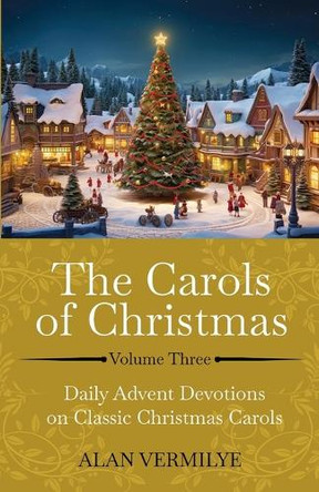 The Carols of Christmas Volume 3: Daily Advent Devotions on Classic Christmas Carols (28-Day Devotional for Christmas and Advent) by Alan Vermilye 9781948481441