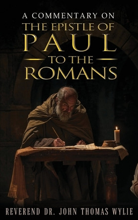 A Commentary on the Epistle of Paul to the Romans by REV Dr John Thomas Wylie 9781965463086