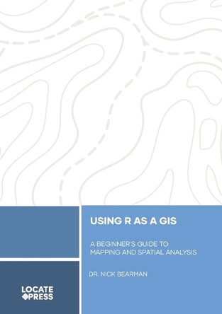 Using R as a GIS: A Beginner's Guide to Mapping and Spatial Analysis by Nick Bearman 9781998414031