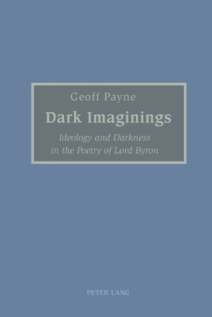 Dark Imaginings: Ideology and Darkness in the Poetry of Lord Byron by Geoff Payne 9783039113415