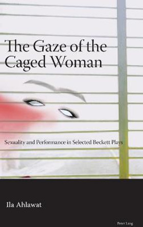 The Gaze of the Caged Woman: Sexuality and Performance in Selected Beckett Plays by Ila Ahlawat