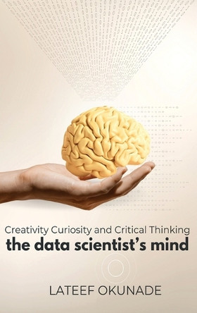 The Data Scientist's Mind: Creativity Curiosity and Critical Thinking by LaTeef Okunade 9789991103617