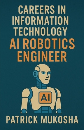 "Careers in Information Technology: Artificial Intelligence (AI) Robotics Engineer" by Patrick Mukosha 9798224737284