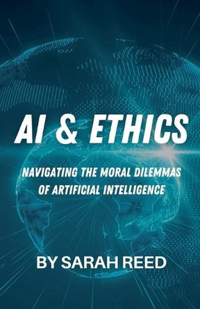 AI & Ethics: Navigating the Moral Dilemmas of Artificial Intelligence by Sarah Reed 9798224749317