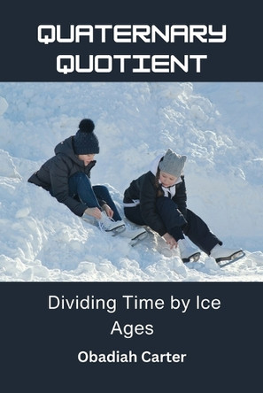 Quaternary Quotient: Dividing Time by Ice Ages by Obadiah Carter 9798348206376
