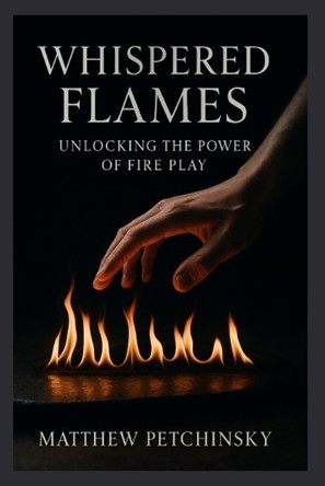 Whispered Flames: Unlocking the Power of Fire Play by Matthew Petchinsky 9798348455101