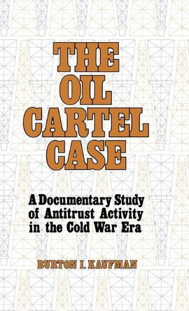 The Oil Cartel Case: A Documentary Study of Antitrust Activity in the Cold War Era by Burton I. Kaufman 9780313200434