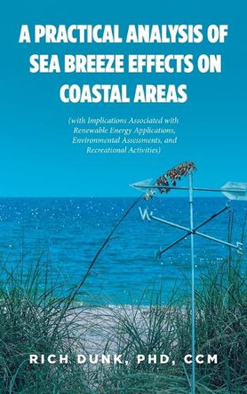 A Practical Analysis of Sea Breeze Effects on Coastal Areas: (with Implications Associated with Renewable Energy Applications, Environmental Assessments, and Recreational Activities) by Rich Dunk CCM, PhD 9798892211505