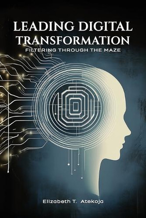 Leading Digital Transformation: Filtering Through the Maze by Elizabeth Atekoja 9798893245370