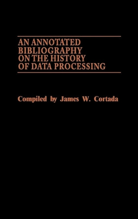An Annotated Bibliography on the History of Data Processing. by James W. Cortada 9780313240010