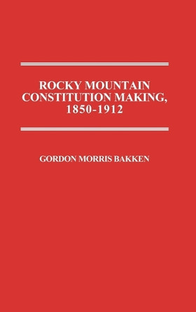 Rocky Mountain Constitution Making, 1850-1912. by Gordon Morris Bakken 9780313255380
