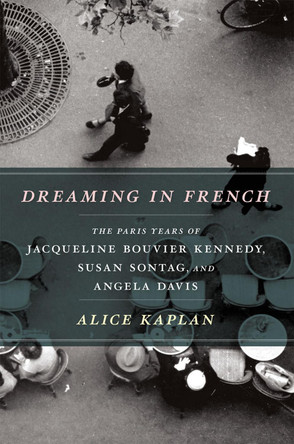Dreaming in French: The Paris Years of Jacqueline Bouvier Kennedy, Susan Sontag, and Angela Davis by Alice Kaplan 9780226054872