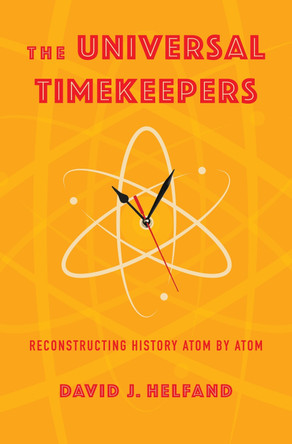 The Universal Timekeepers: Reconstructing History Atom by Atom by David Helfand 9780231210980
