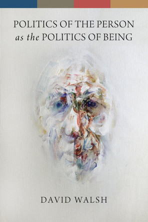 Politics of the Person as the Politics of Being by David Walsh 9780268044329
