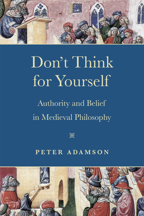 Don't Think for Yourself: Authority and Belief in Medieval Philosophy by Peter Adamson 9780268203399